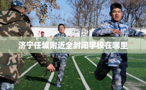 济宁任城附近全封闭学校在哪里