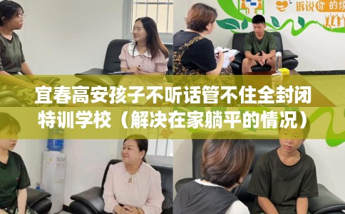 宜春高安孩子不听话管不住全封闭特训学校（解决在家躺平的情况）