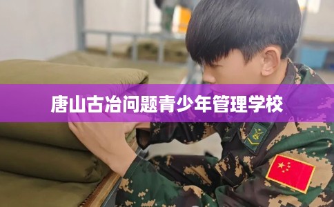 唐山古冶问题青少年管理学校