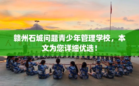 赣州石城问题青少年管理学校，本文为您详细优选！