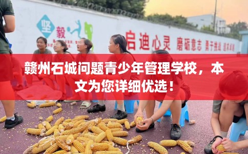 赣州石城问题青少年管理学校，本文为您详细优选！