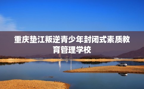 重庆垫江叛逆青少年封闭式素质教育管理学校