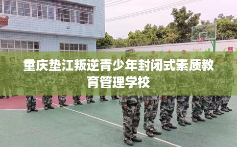 重庆垫江叛逆青少年封闭式素质教育管理学校