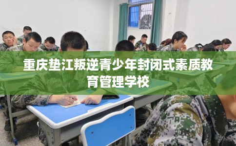 重庆垫江叛逆青少年封闭式素质教育管理学校