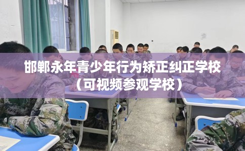 邯郸永年青少年行为矫正纠正学校（可视频参观学校）