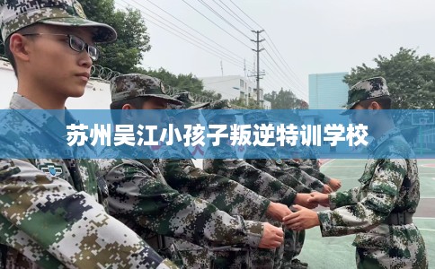 苏州吴江小孩子叛逆特训学校