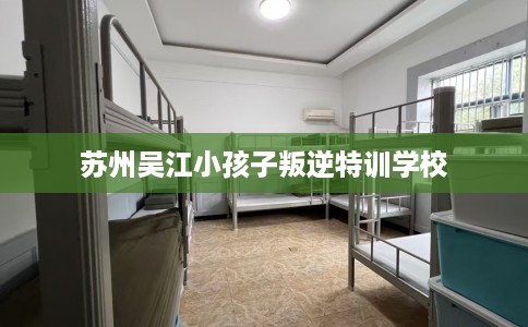 苏州吴江小孩子叛逆特训学校