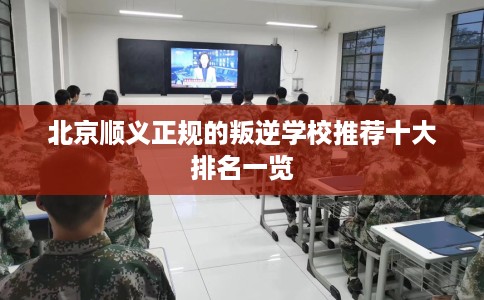 北京顺义正规的叛逆学校推荐十大排名一览