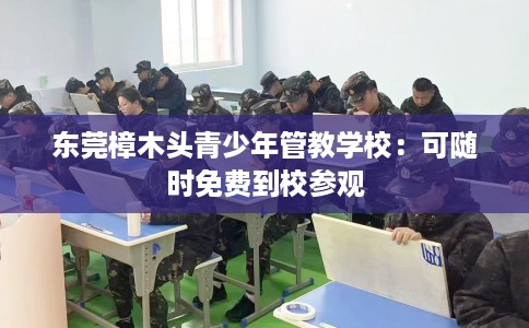 东莞樟木头青少年管教学校：可随时免费到校参观