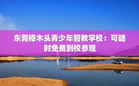 东莞樟木头青少年管教学校：可随时免费到校参观