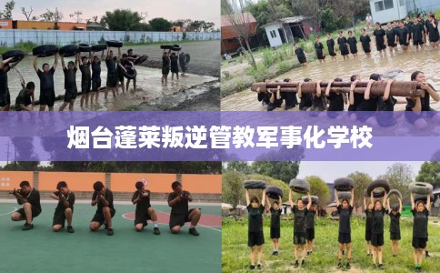 烟台蓬莱叛逆管教军事化学校