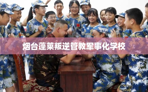 烟台蓬莱叛逆管教军事化学校