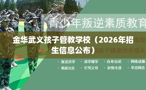 金华武义孩子管教学校（2026年招生信息公布）