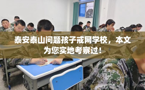 泰安泰山问题孩子戒网学校，本文为您实地考察过！