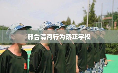 邢台清河行为矫正学校
