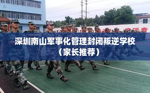 深圳南山军事化管理封闭叛逆学校（家长推荐）