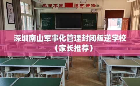 深圳南山军事化管理封闭叛逆学校（家长推荐）
