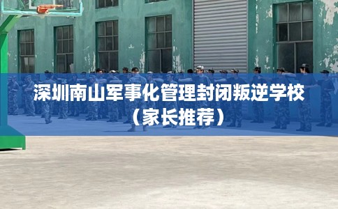 深圳南山军事化管理封闭叛逆学校（家长推荐）