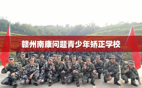 赣州南康问题青少年矫正学校