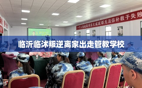临沂临沭叛逆离家出走管教学校