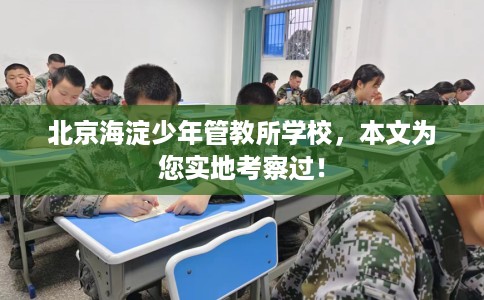 北京海淀少年管教所学校，本文为您实地考察过！