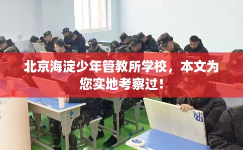 北京海淀少年管教所学校，本文为您实地考察过！