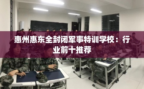 惠州惠东全封闭军事特训学校：行业前十推荐