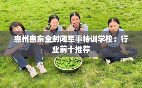 惠州惠东全封闭军事特训学校：行业前十推荐