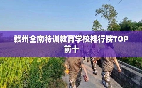 赣州全南特训教育学校排行榜TOP前十