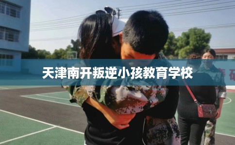 天津南开叛逆小孩教育学校