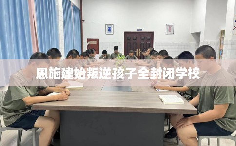 恩施建始叛逆孩子全封闭学校