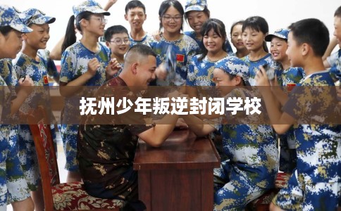抚州少年叛逆封闭学校