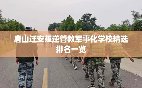 唐山迁安叛逆管教军事化学校精选排名一览