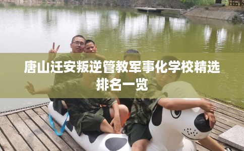 唐山迁安叛逆管教军事化学校精选排名一览