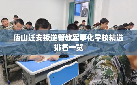 唐山迁安叛逆管教军事化学校精选排名一览