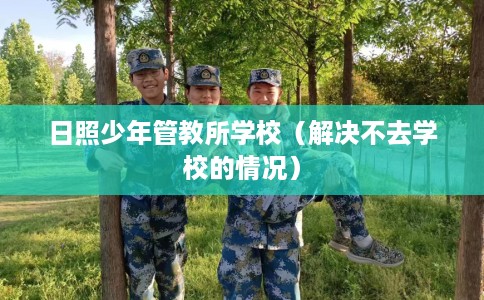 日照少年管教所学校（解决不去学校的情况）