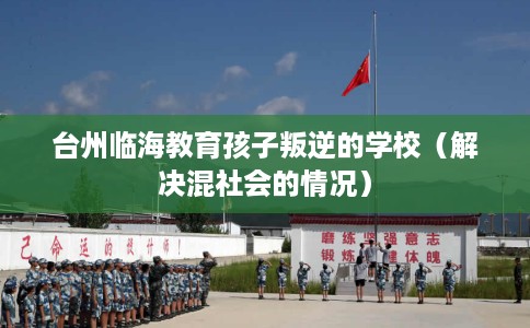 台州临海教育孩子叛逆的学校（解决混社会的情况）