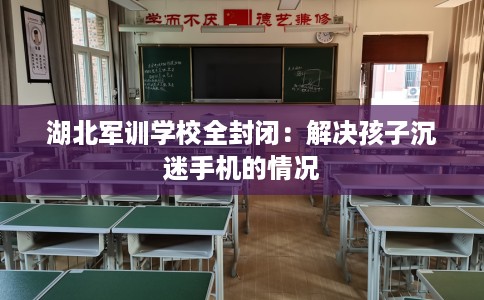 湖北军训学校全封闭：解决孩子沉迷手机的情况