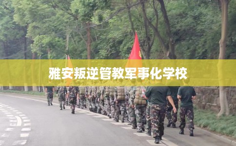 雅安叛逆管教军事化学校