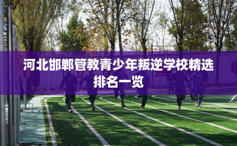 河北邯郸管教青少年叛逆学校精选排名一览