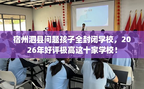 宿州泗县问题孩子全封闭学校，2026年好评极高这十家学校！