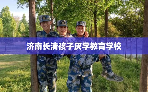 济南长清孩子厌学教育学校