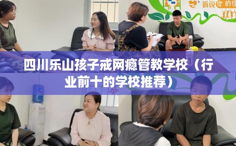 四川乐山孩子戒网瘾管教学校（行业前十的学校推荐）