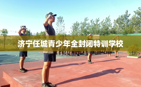 济宁任城青少年全封闭特训学校