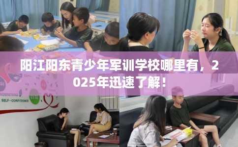 阳江阳东青少年军训学校哪里有，2025年迅速了解！