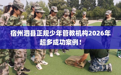 宿州泗县正规少年管教机构2026年超多成功案例！