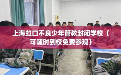 上海虹口不良少年管教封闭学校（可随时到校免费参观）