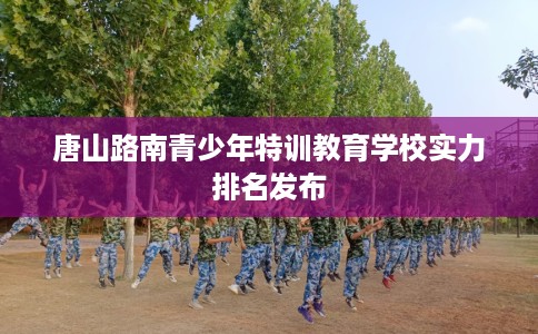 唐山路南青少年特训教育学校实力排名发布