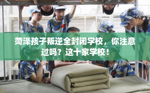 菏泽孩子叛逆全封闭学校，你注意过吗？这十家学校！