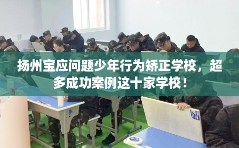 扬州宝应问题少年行为矫正学校，超多成功案例这十家学校！